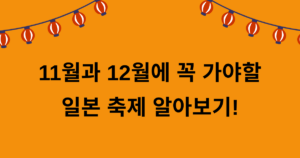 11월과 12월에 꼭 가야할 일본 축제 알아보기!