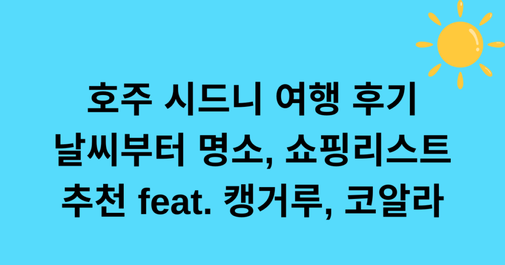 호주 시드니 여행 후기 - 날씨부터 명소, 쇼핑리스트 추천 feat. 캥거루, 코알라