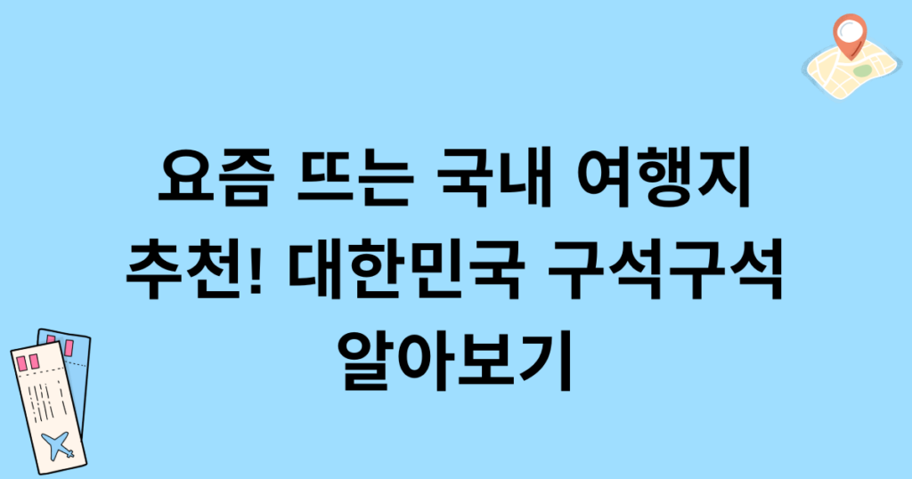 요즘 뜨는 국내 여행지 추천! 대한민국 구석구석 알아보기
