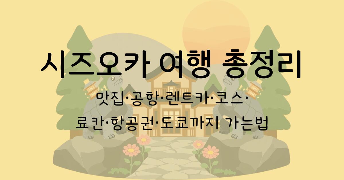 시즈오카 여행 총정리 - 맛집·공항·렌트카·코스·료칸·항공권·도쿄까지 가는법